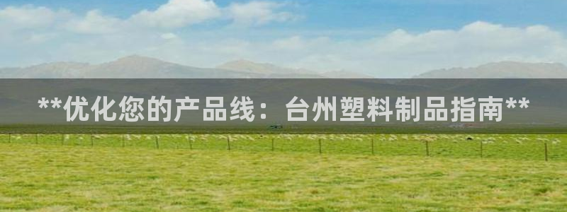 太阳集团房地产：**优化您的产品线：台州塑料制品指南**