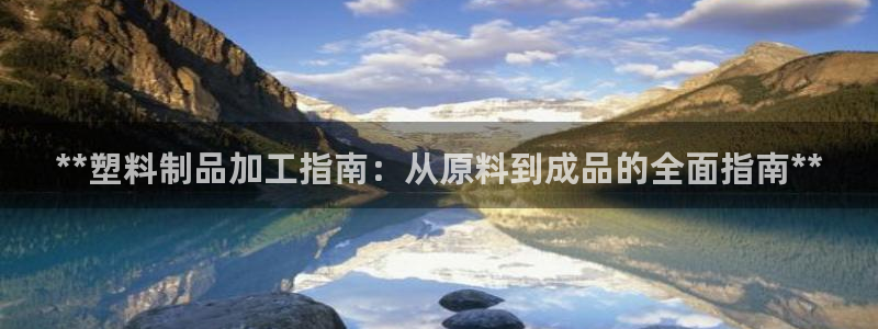 太阳集团城网官方入口：**塑料制品加工指南：从原料到成品的全
