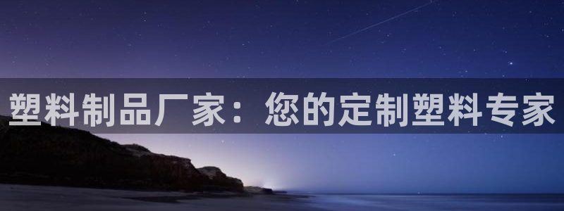 太阳gg注册平台页面：塑料制品厂家：您的定制塑料专家