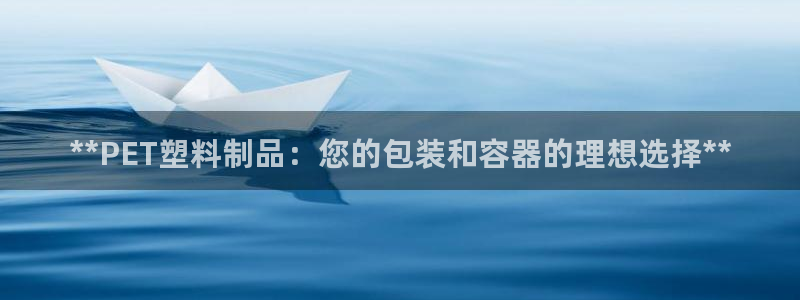 太阳2游戏娱乐官网：**PET塑料制品：您的包装和容器的理想