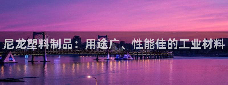 太阳国际娱乐古天乐：尼龙塑料制品：用途广、性能佳的工业材料
