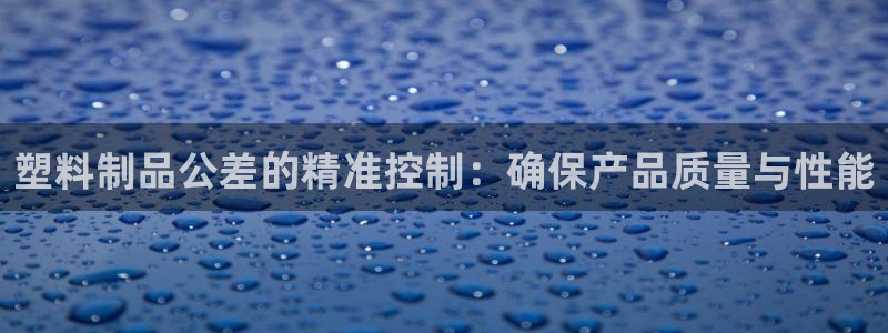 太阳成集团网站取款：塑料制品公差的精准控制：确保产品质量与性