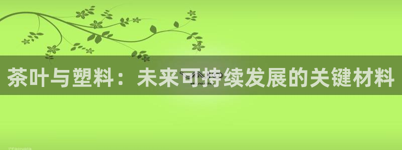 太阳阳城集团太阳卡：茶叶与塑料：未来可持续发展的关键材料