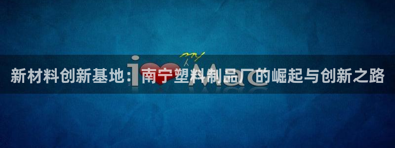 太阳集团下载链接：新材料创新基地：南宁塑料制品厂的崛起与创新