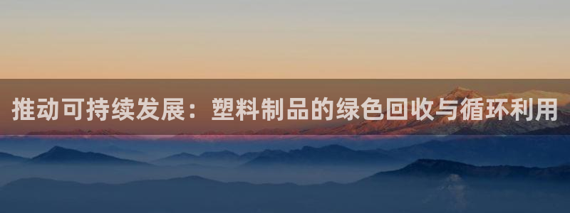 太阳集团电子游戏(中国)有限公司官网：推动可持续发展：塑料制