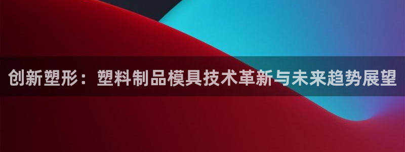 太阳集团游戏官方网址老字号：创新塑形：塑料制品模具技术革新与