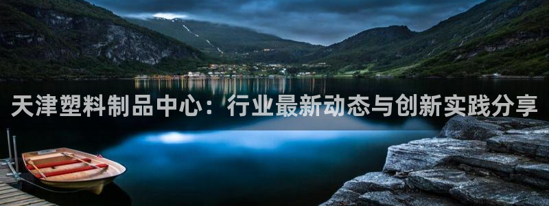太阳2平台下载：天津塑料制品中心：行业最新动态与创新实践分享