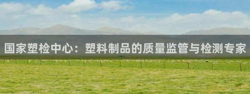 太阳gg平台登陆：国家塑检中心：塑料制品的质量监管与检测专家