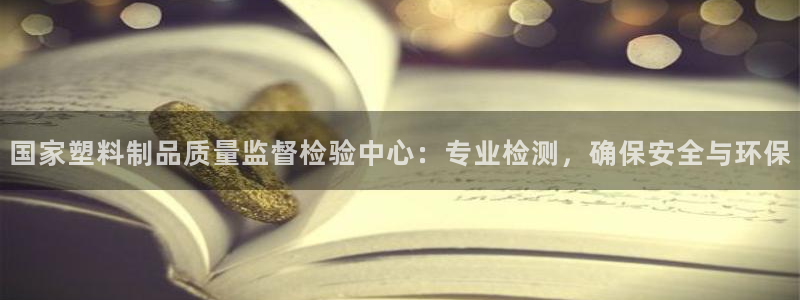 太阳集团城：国家塑料制品质量监督检验中心：专业检测，确保安全