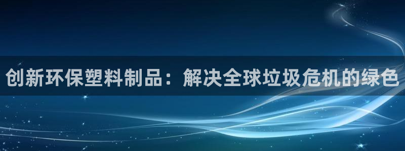 太阳app免费下载官方网站：创新环保塑料制品：解决全球垃圾危