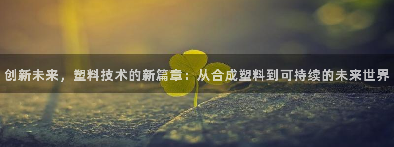 太阳集团游戏城旧版2.1.9：创新未来，塑料技术的新篇章：从