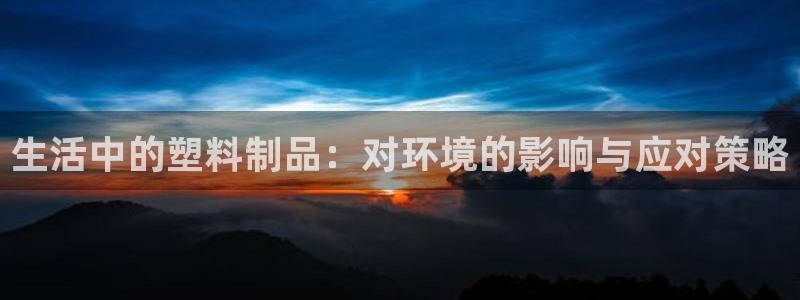 太阳集团2018登录网址：生活中的塑料制品：对环境的影响与应