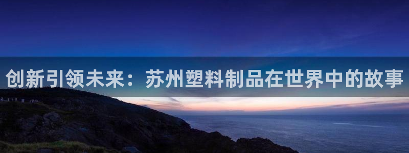 太阳成集团tyc234cc[主页]网址：创新引领未来：苏州塑