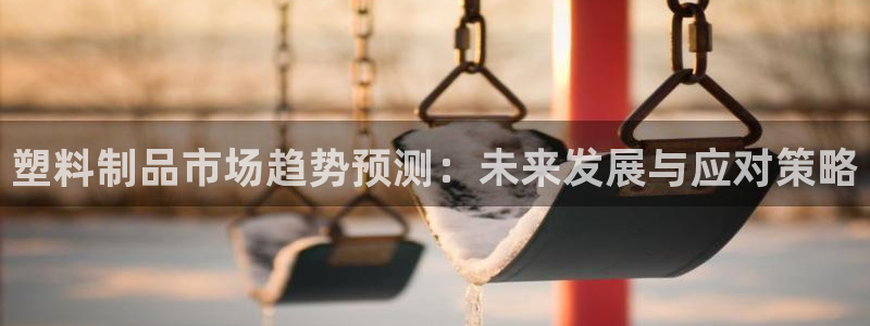 太阳诚集团所有网站：塑料制品市场趋势预测：未来发展与应对策略