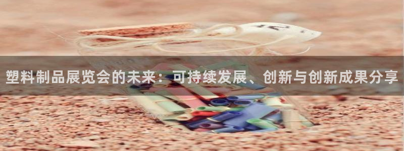 太阳电竞：塑料制品展览会的未来：可持续发展、创新与创新成果分