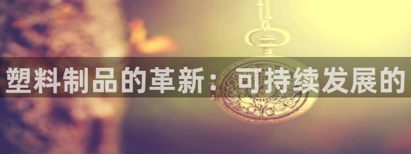 古天乐代言太阳网址：塑料制品的革新：可持续发展的