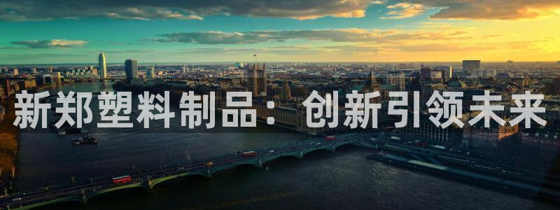 太阳集团是什么公司：新郑塑料制品：创新引领未来