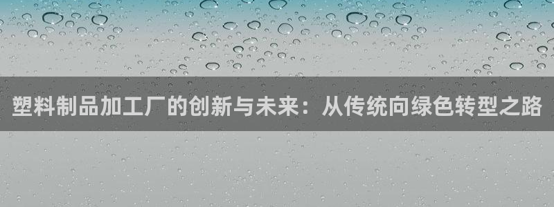 太阳集团手机app下载：塑料制品加工厂的创新与未来：从传统向