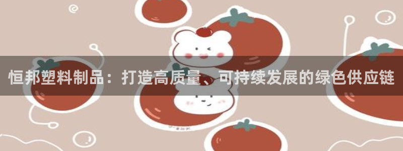 太阳gg打不开了吗：恒邦塑料制品：打造高质量、可持续发展的绿