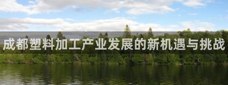 太阳诚集团APP：成都塑料加工产业发展的新机遇与挑战