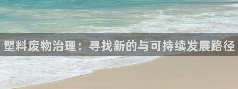 太阳集团电子游戏(中国)有限公司官网：塑料废物治理：寻找新的