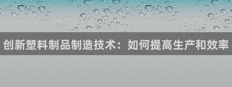 太阳gg娱选_2o5o26：创新塑料制品制造技术：如何提高生