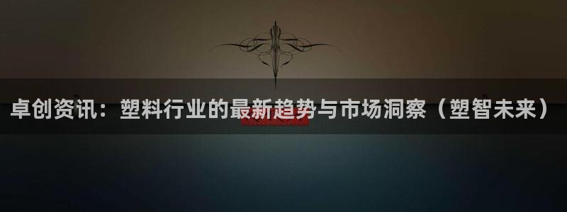 太阳集团是什么集团：卓创资讯：塑料行业的最新趋势与市场洞察（