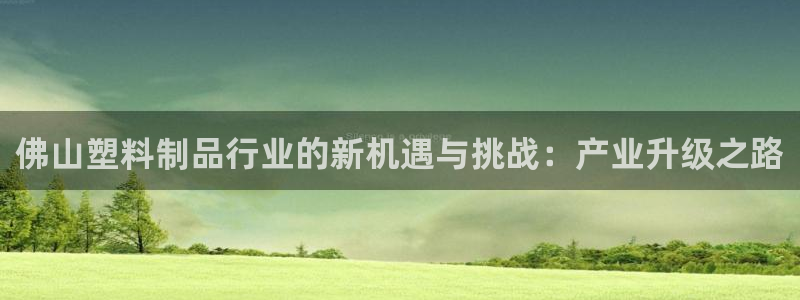 太阳成集团控股官网：佛山塑料制品行业的新机遇与挑战：产业升级