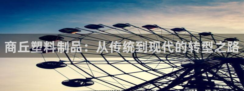 太阳集团是什么平台?：商丘塑料制品：从传统到现代的转型之路