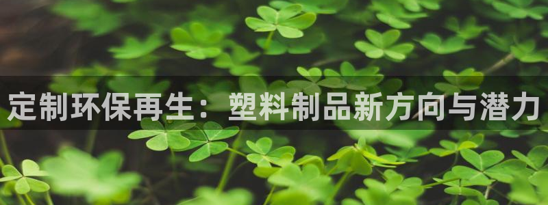 太阳集团游戏官方8722：定制环保再生：塑料制品新方向与潜力