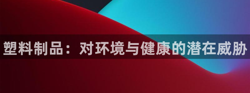 太阳app下载安装：塑料制品：对环境与健康的潜在威胁