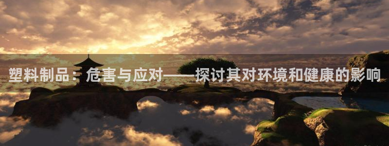 太阳董事长：塑料制品：危害与应对——探讨其对环境和健康的影响