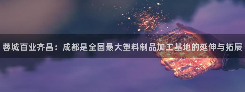 太阳1城集团网址是多少：蓉城百业齐昌：成都是全国最大塑料制品