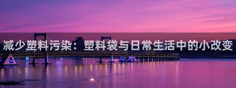 太阳集团城：减少塑料污染：塑料袋与日常生活中的小改变