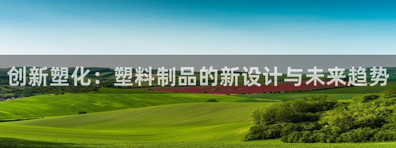 太阳成集团洗米华：创新塑化：塑料制品的新设计与未来趋势