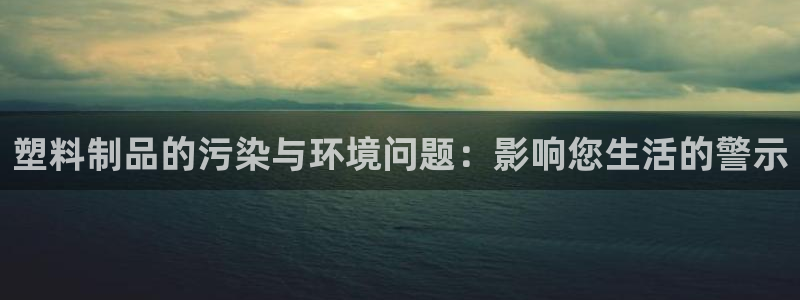 太阳集团游戏官方8722：塑料制品的污染与环境问题：影响您生
