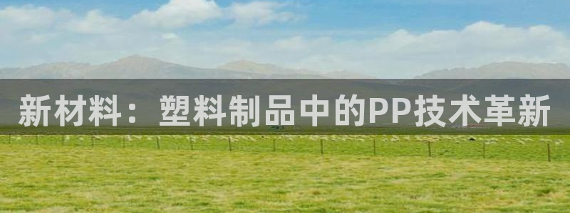 太阳app安卓版：新材料：塑料制品中的PP技术革新