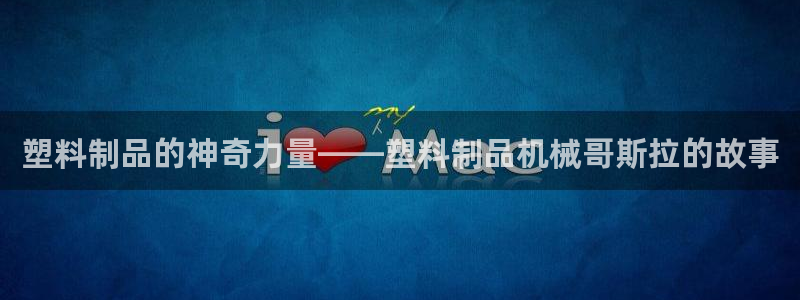 太阳集团手机app：塑料制品的神奇力量——塑料制品机械哥斯拉