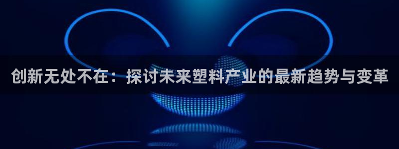 太阳成集团app下载：创新无处不在：探讨未来塑料产业的最新趋